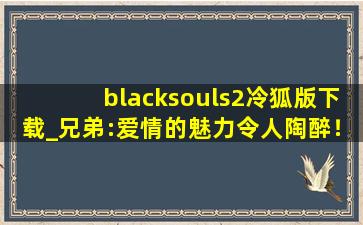 blacksouls2冷狐版下载_兄弟:爱情的魅力令人陶醉！,black souls2攻略